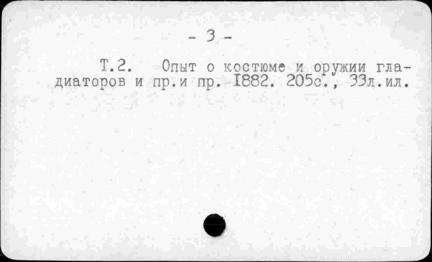 ﻿- З -
T.2. Опыт о костюме и оружии гладиаторов и пр.и пр. 1882. 205с., 33л.ил.